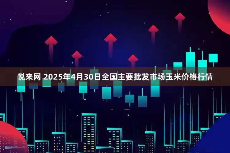 悦来网 2025年4月30日全国主要批发市场玉米价格行情