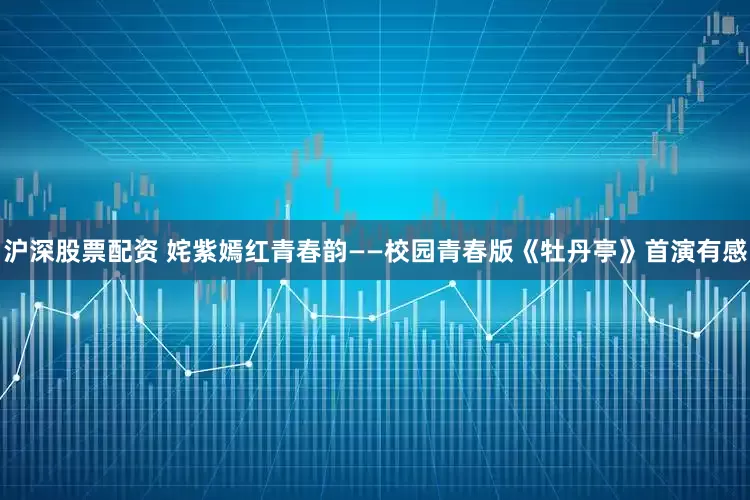 沪深股票配资 姹紫嫣红青春韵——校园青春版《牡丹亭》首演有感