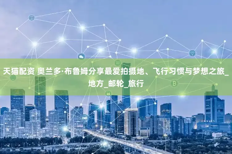 天猫配资 奥兰多·布鲁姆分享最爱拍摄地、飞行习惯与梦想之旅_地方_邮轮_旅行