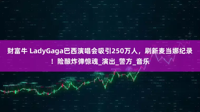 财富牛 LadyGaga巴西演唱会吸引250万人，刷新麦当娜纪录！险酿炸弹惊魂_演出_警方_音乐