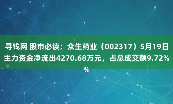 寻钱网 股市必读：众生药业（002317）5月19日主力资金净流出4270.68万元，占总成交额9.72%