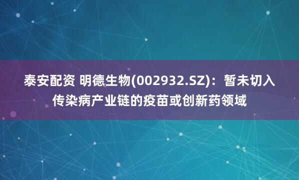 泰安配资 明德生物(002932.SZ)：暂未切入传染病产业链的疫苗或创新药领域