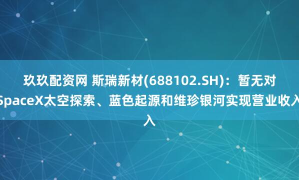 玖玖配资网 斯瑞新材(688102.SH)：暂无对SpaceX太空探索、蓝色起源和维珍银河实现营业收入
