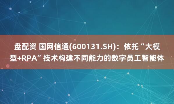 盘配资 国网信通(600131.SH)：依托“大模型+RPA”技术构建不同能力的数字员工智能体