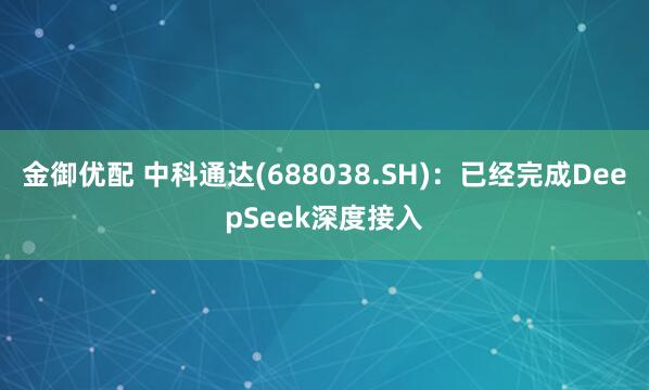 金御优配 中科通达(688038.SH)：已经完成DeepSeek深度接入