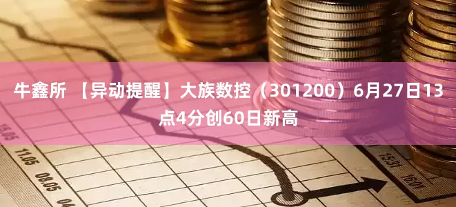 牛鑫所 【异动提醒】大族数控（301200）6月27日13点4分创60日新高