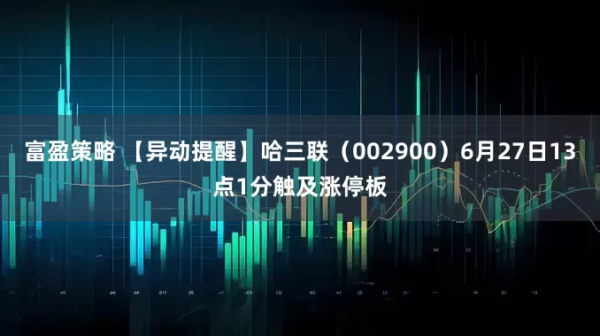 富盈策略 【异动提醒】哈三联（002900）6月27日13点1分触及涨停板