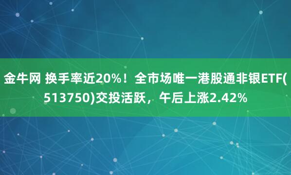 金牛网 换手率近20%！全市场唯一港股通非银ETF(513750)交投活跃，午后上涨2.42%