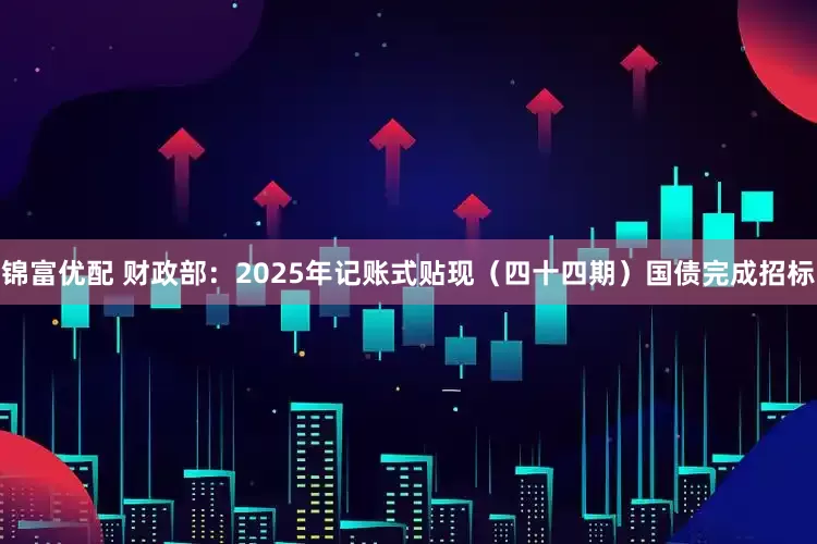 锦富优配 财政部：2025年记账式贴现（四十四期）国债完成招标