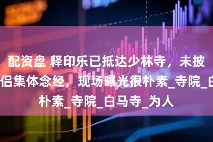配资盘 释印乐已抵达少林寺，未披袈裟带领僧侣集体念经，现场曝光很朴素_寺院_白马寺_为人