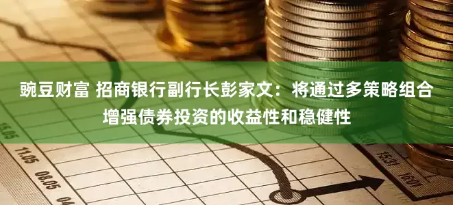 豌豆财富 招商银行副行长彭家文：将通过多策略组合增强债券投资的收益性和稳健性