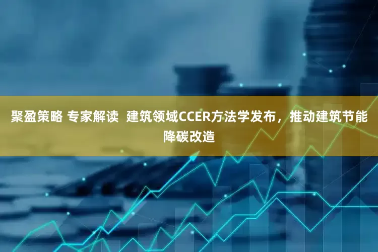 聚盈策略 专家解读  建筑领域CCER方法学发布，推动建筑节能降碳改造