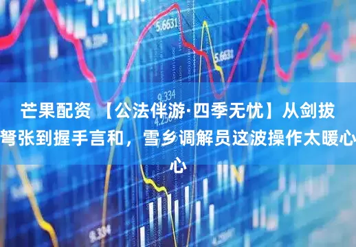 芒果配资 【公法伴游·四季无忧】从剑拔弩张到握手言和，雪乡调解员这波操作太暖心