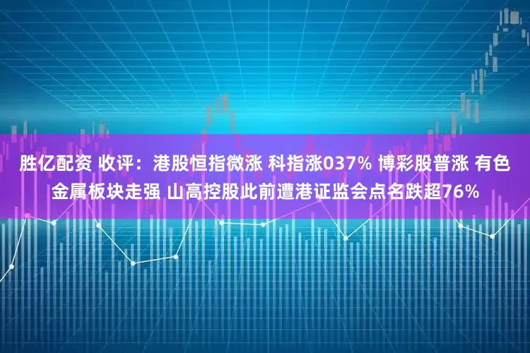 胜亿配资 收评：港股恒指微涨 科指涨037% 博彩股普涨 有色金属板块走强 山高控股此前遭港证监会点名跌超76%